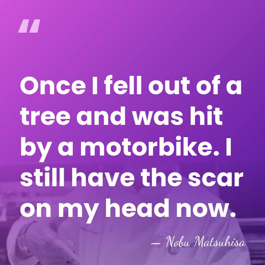 Once I fell out of a tree and was hit by a&hellip; - Nobu Matsuhisa