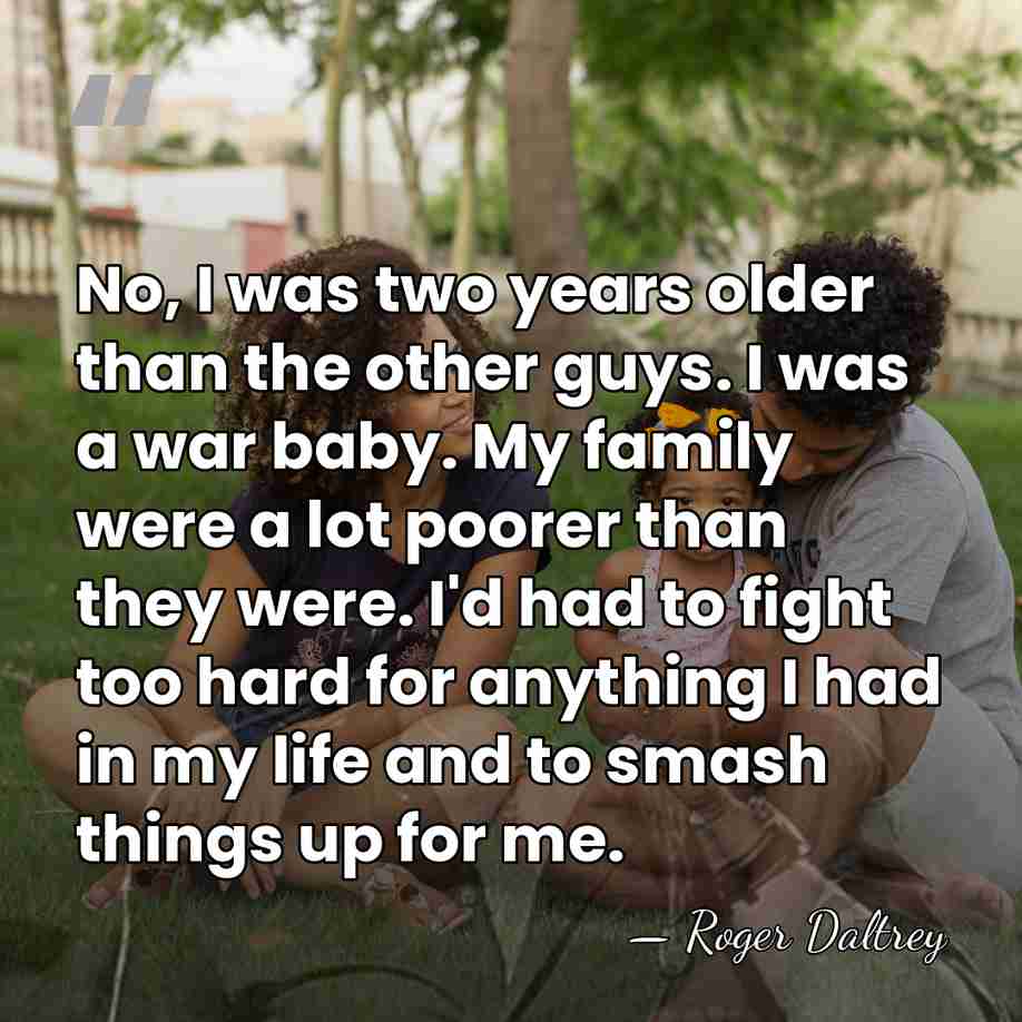 No, I was two years older than the other guys. I was&hellip; - Roger Daltrey