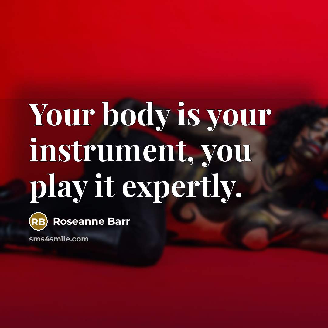 “Your body is your instrument, you play it expertly.…” quote by Roseanne Barr