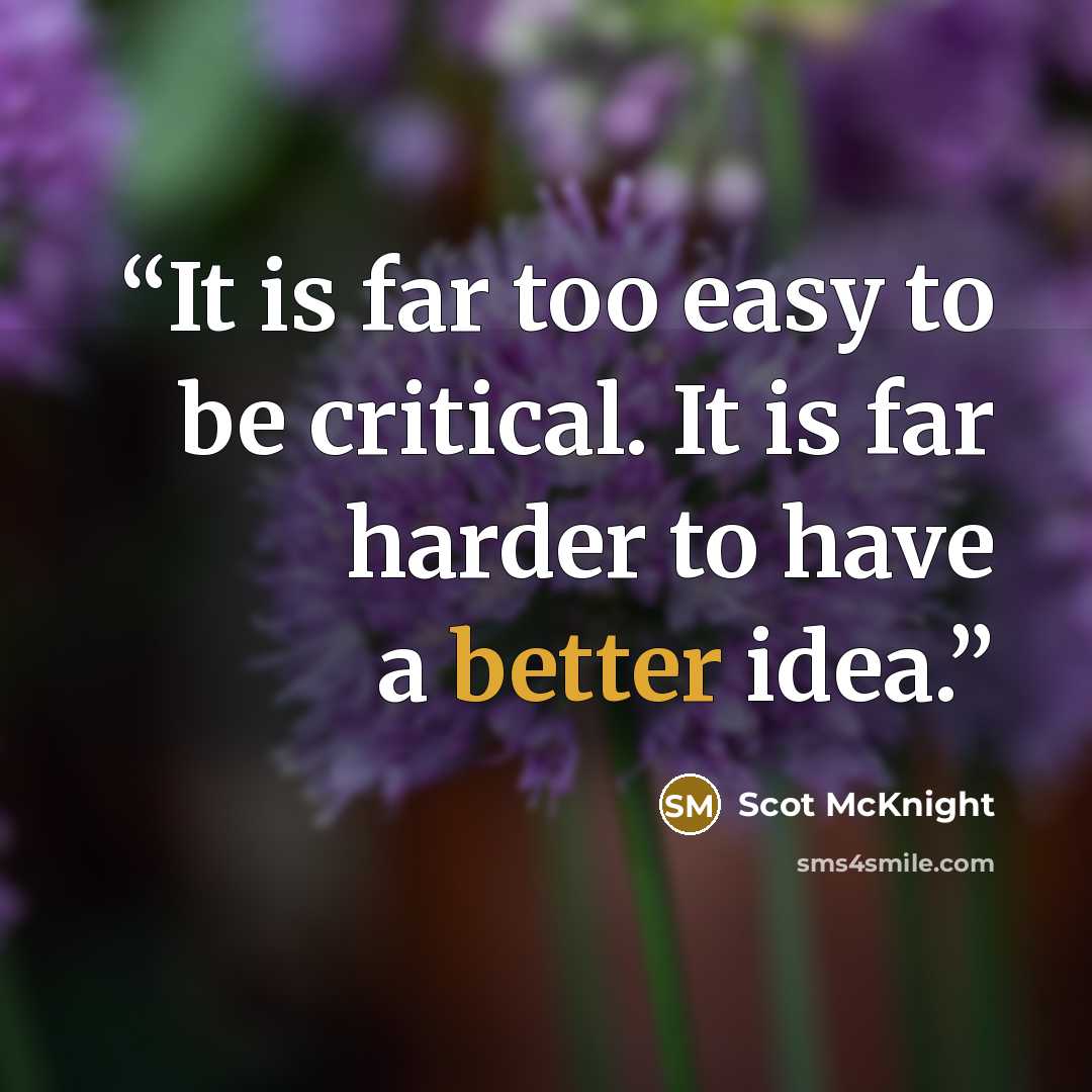 “It is far too easy to be critical. It is far harder to have a better idea.” quote by Scot McKnight