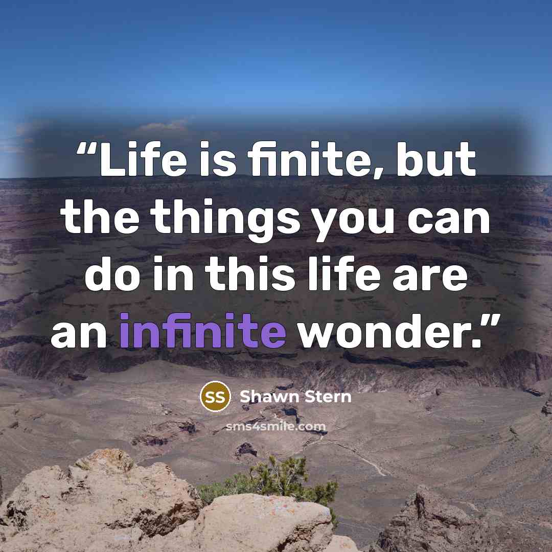 “Life is finite, but the things you can do in this life are an infinite wonder.” quote by Shawn Stern