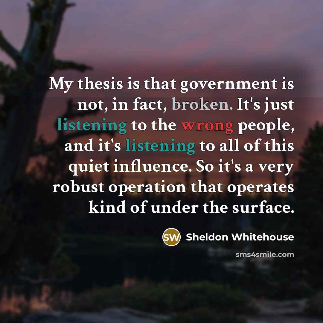 “My thesis is that government is not, in fact, broken.…” quote by Sheldon Whitehouse
