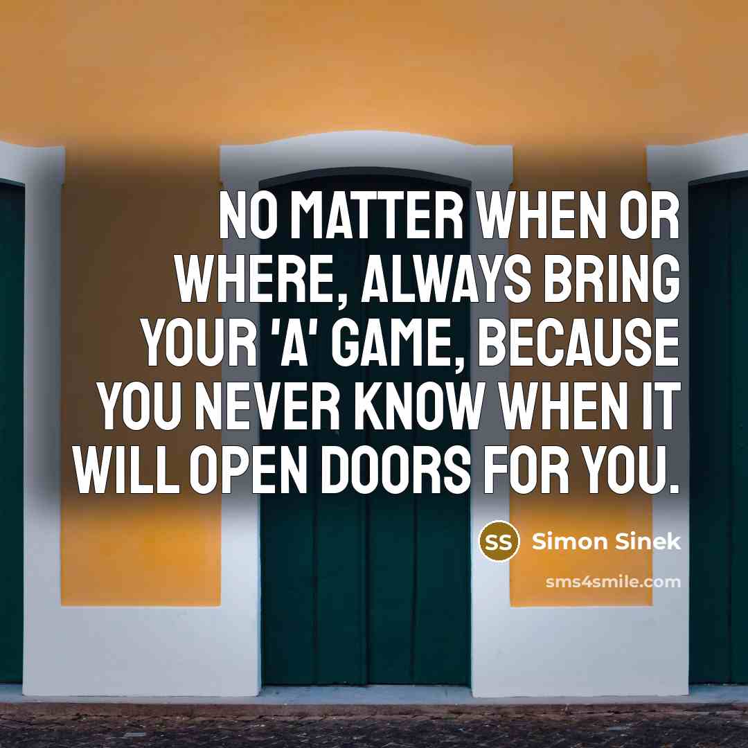 “No matter when or where, always bring your 'A' game, because you never know when it will open doors for you.” quote by Simon Sinek