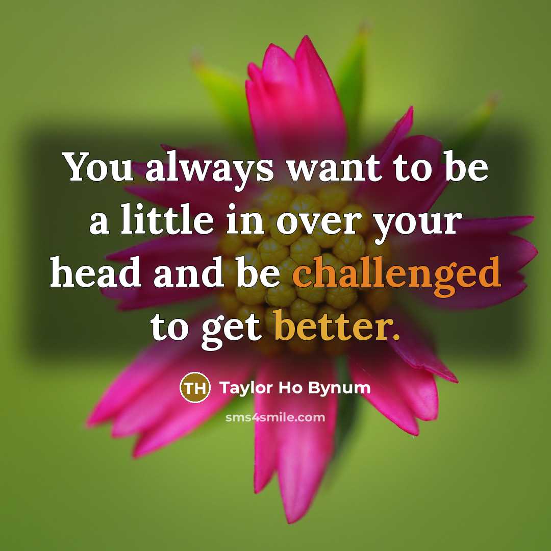 “You always want to be a little in over your head and be challenged to get better.” quote by Taylor Ho Bynum