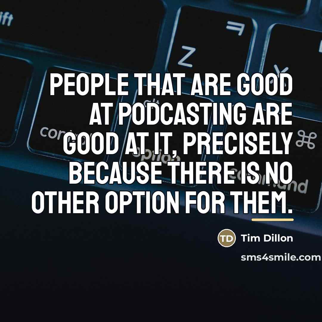“People that are good at podcasting are good at it,…” quote by Tim Dillon