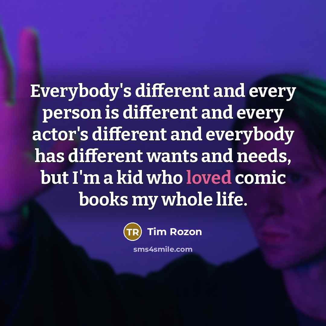 “Everybody's different and every person is different and every actor's different and everybody has different wants and needs, but I'm a kid who loved comic books my whole life.” quote by Tim Rozon