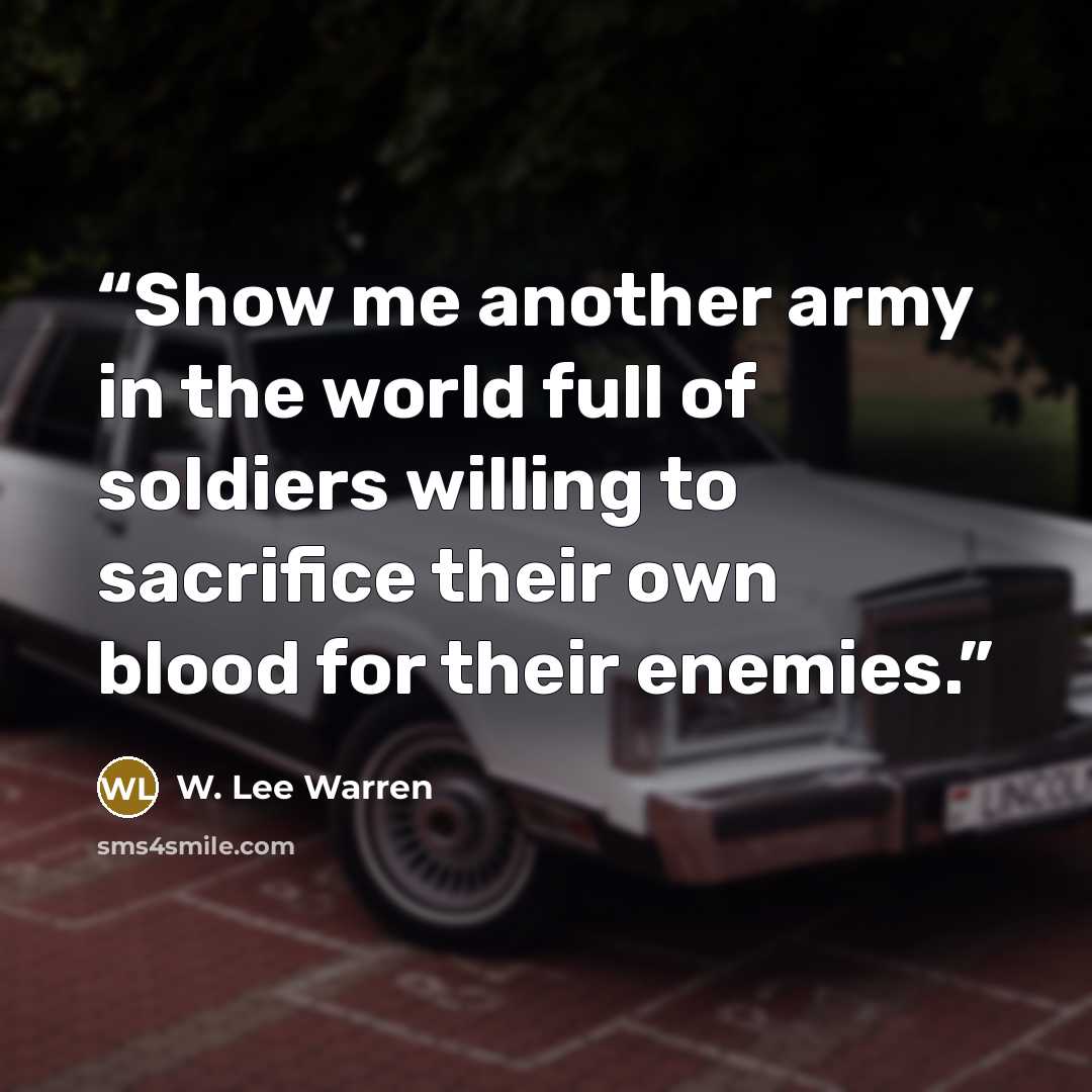 “Show me another army in the world full of soldiers willing to sacrifice their own blood for their enemies.” quote by W. Lee Warren