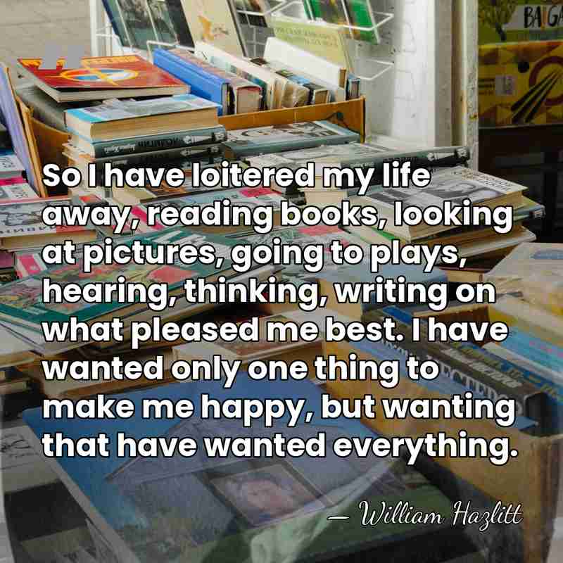 So I have loitered my life away, reading books, looking at pictures,&hellip; - William Hazlitt