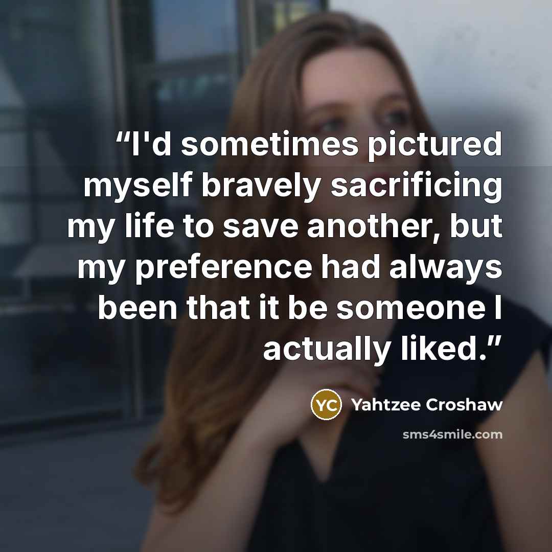 “I'd sometimes pictured myself bravely sacrificing my life to save another, but my preference had always been that it be someone I actually liked.” quote by Yahtzee Croshaw