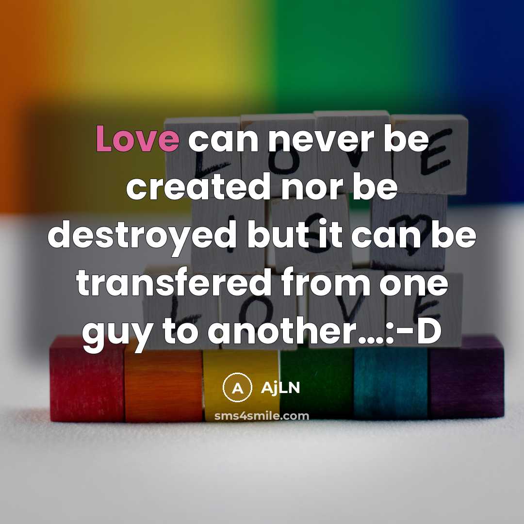 “Love can never be created nor be destroyed but it can be transfered from one guy to another…:-D” quote by AjLN