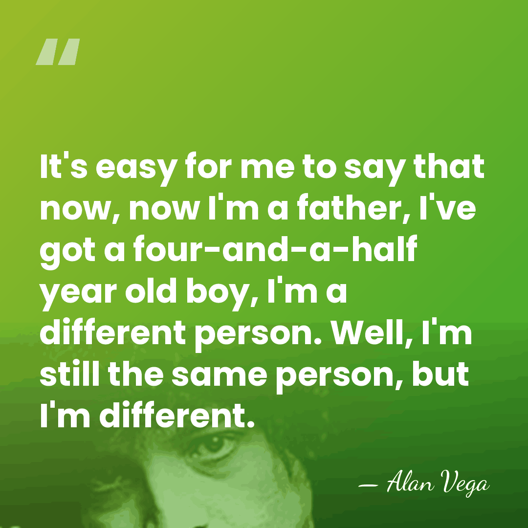 It's easy for me to say that now, now I'm a father,&hellip; - Alan Vega