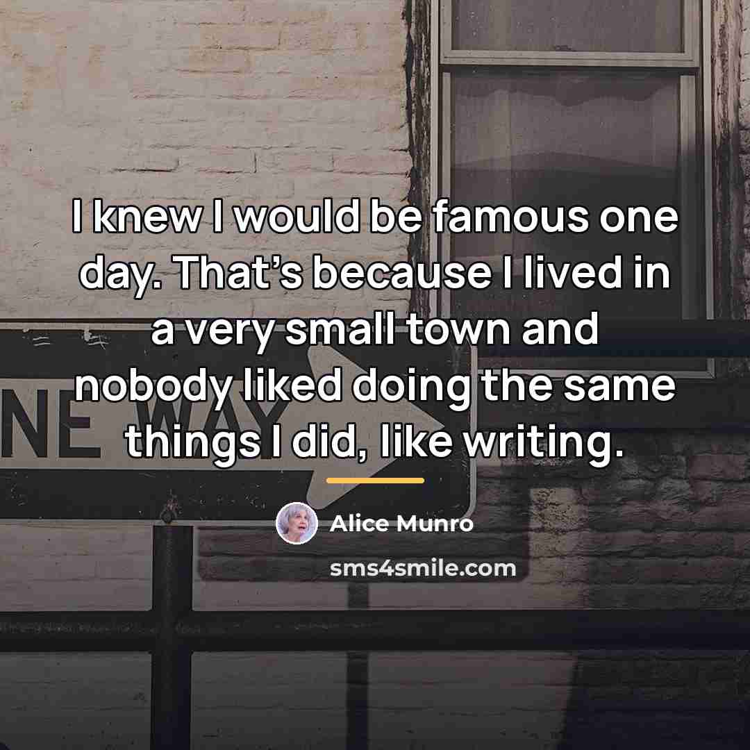 “I knew I would be famous one day. That's because…” quote by Alice Munro