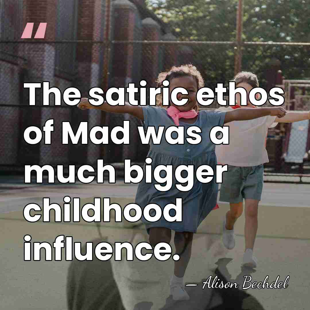 The satiric ethos of Mad was a much bigger childhood influence. - Alison Bechdel