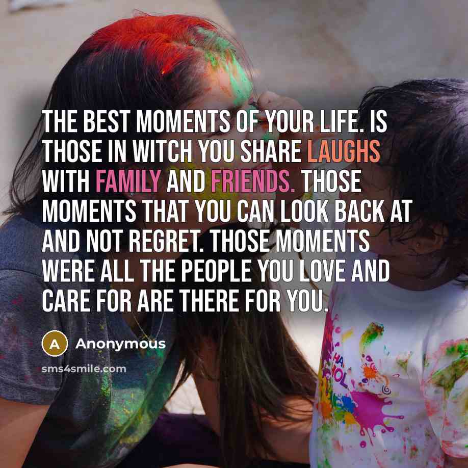 “The best moments of your life. is those in witch you share laughs with family and friends. those moments that you can look back at and not regret. those moments were all the people you love and care for are there for you.” quote by Anonymous
