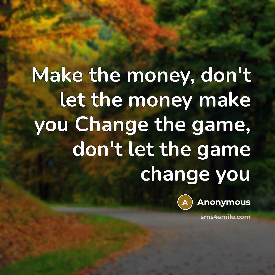 “Make the money, don't let the money make you Change…” quote by Anonymous