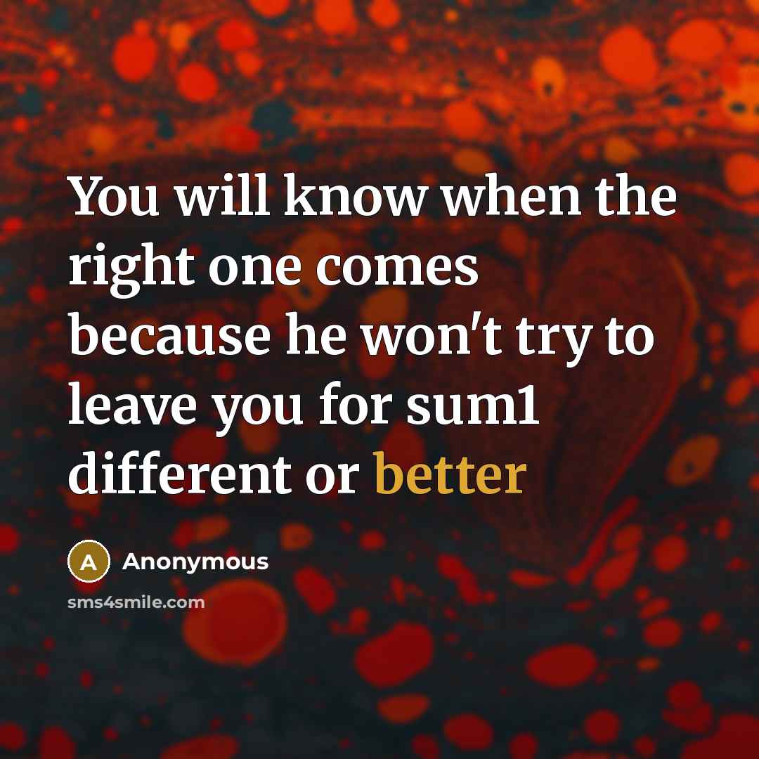 “You will know when the right one comes because he won't try to leave you for sum1 different or better” quote by Anonymous