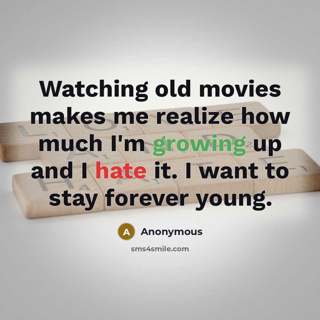 “Watching old movies makes me realize how much I'm growing up and I hate it. I want to stay forever young.” quote by Anonymous