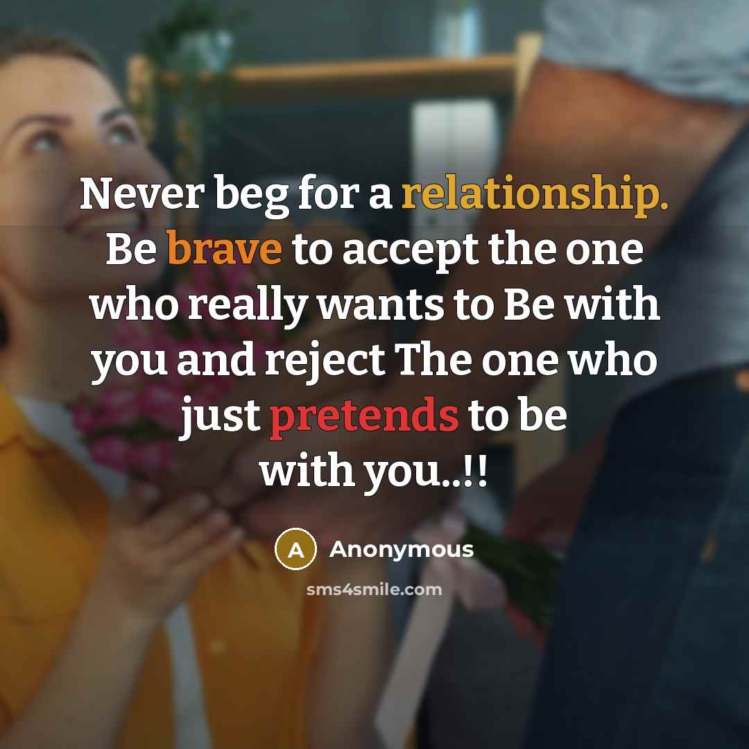 “Never beg for a relationship. Be brave to accept the one who really wants to Be with you and reject The one who just pretends to be with you..!!” quote by Anonymous