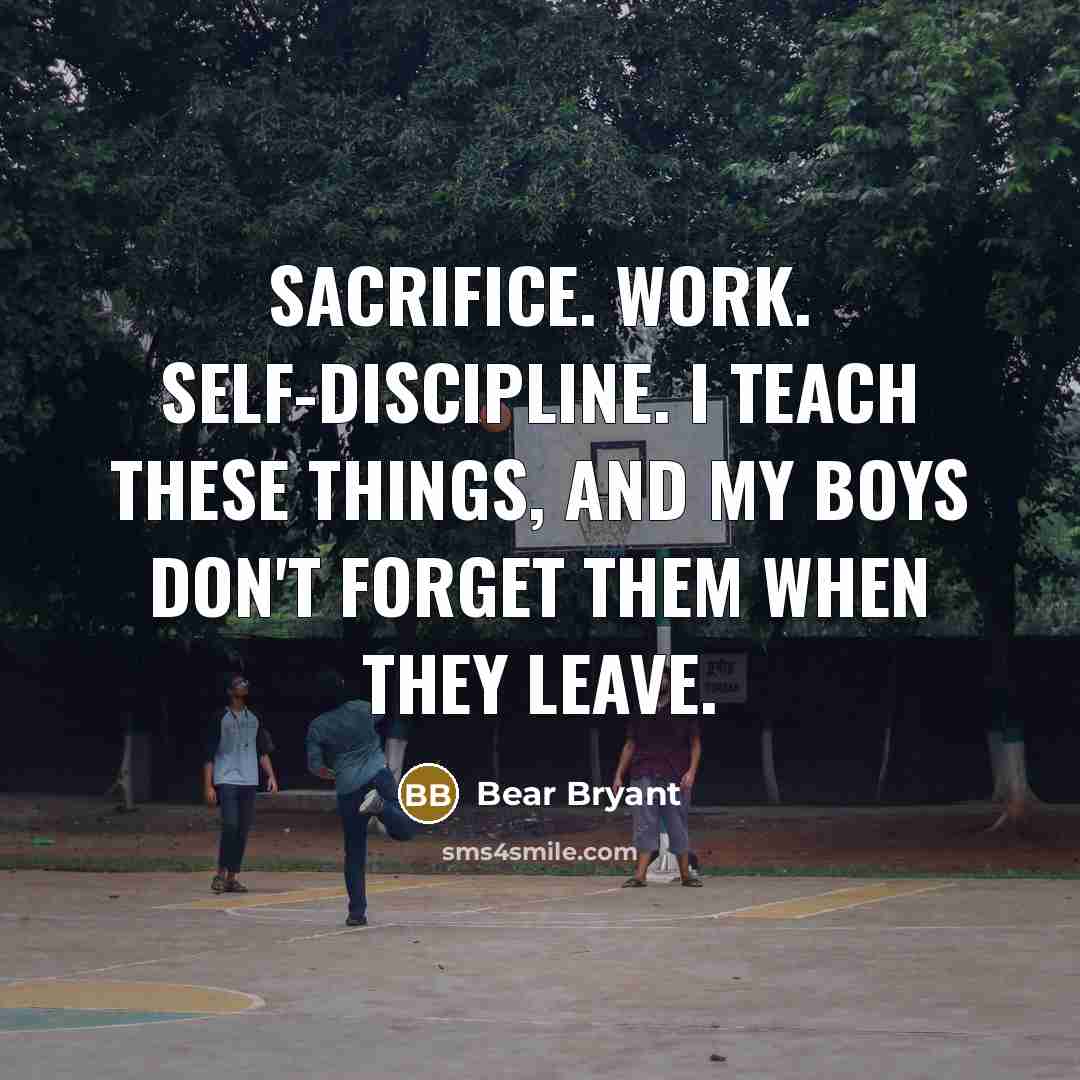 “Sacrifice. Work. Self-discipline. I teach these things, and my boys…” quote by Bear Bryant