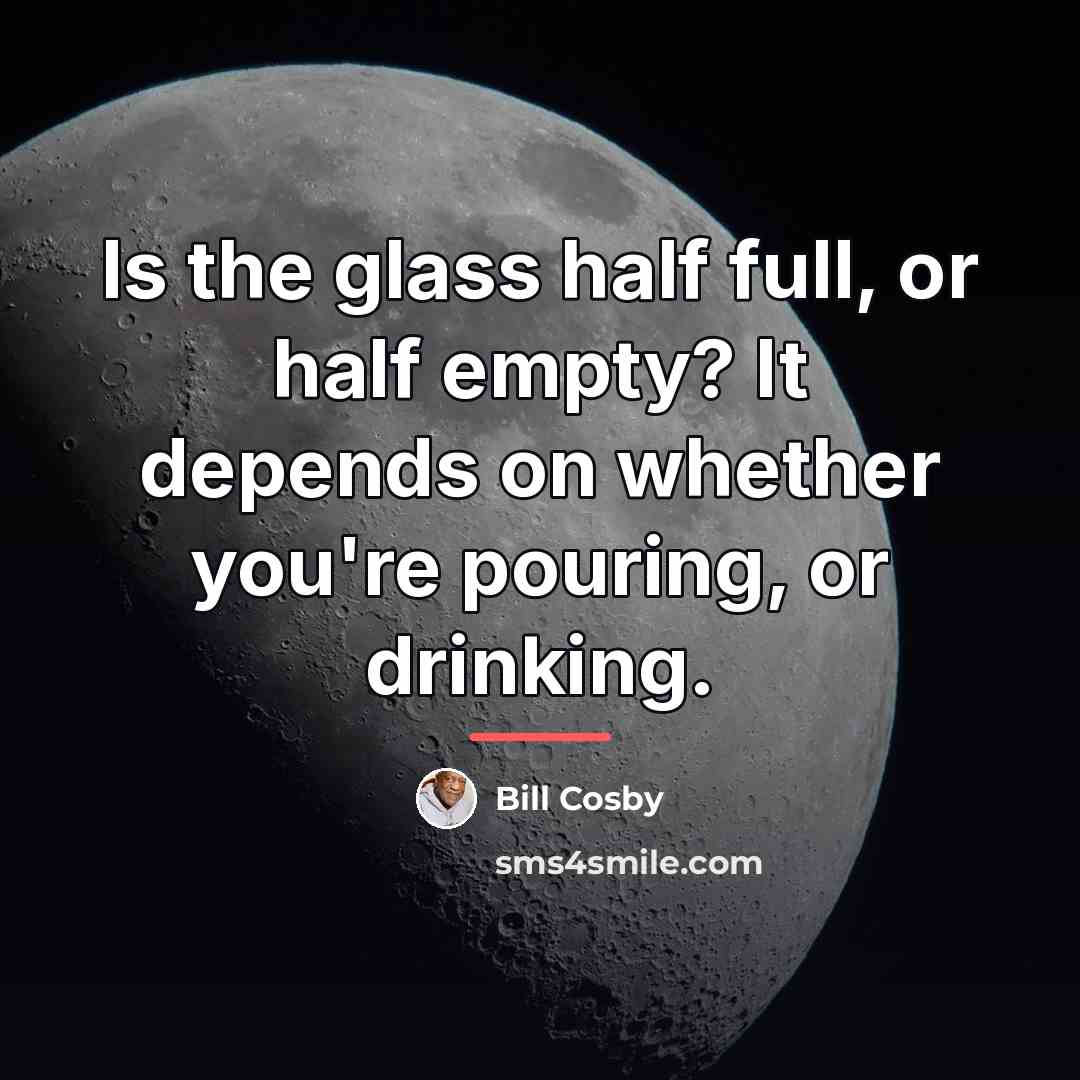 “Is the glass half full, or half empty? It depends…” quote by Bill Cosby