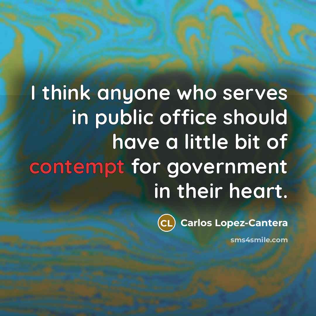 “I think anyone who serves in public office should have a little bit of contempt for government in their heart.” quote by Carlos Lopez-Cantera