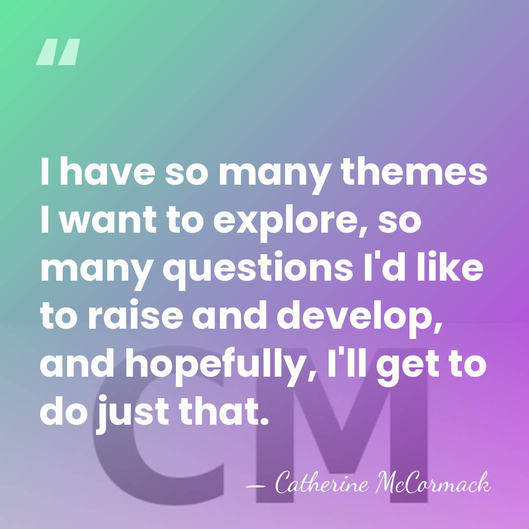 I have so many themes I want to explore, so many questions&hellip; - Catherine McCormack