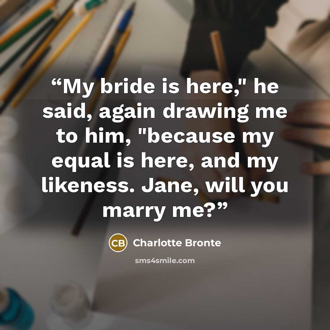 “My bride is here," he said, again drawing me to him, "because my equal is here, and my likeness. Jane, will you marry me?” quote by Charlotte Brontë
