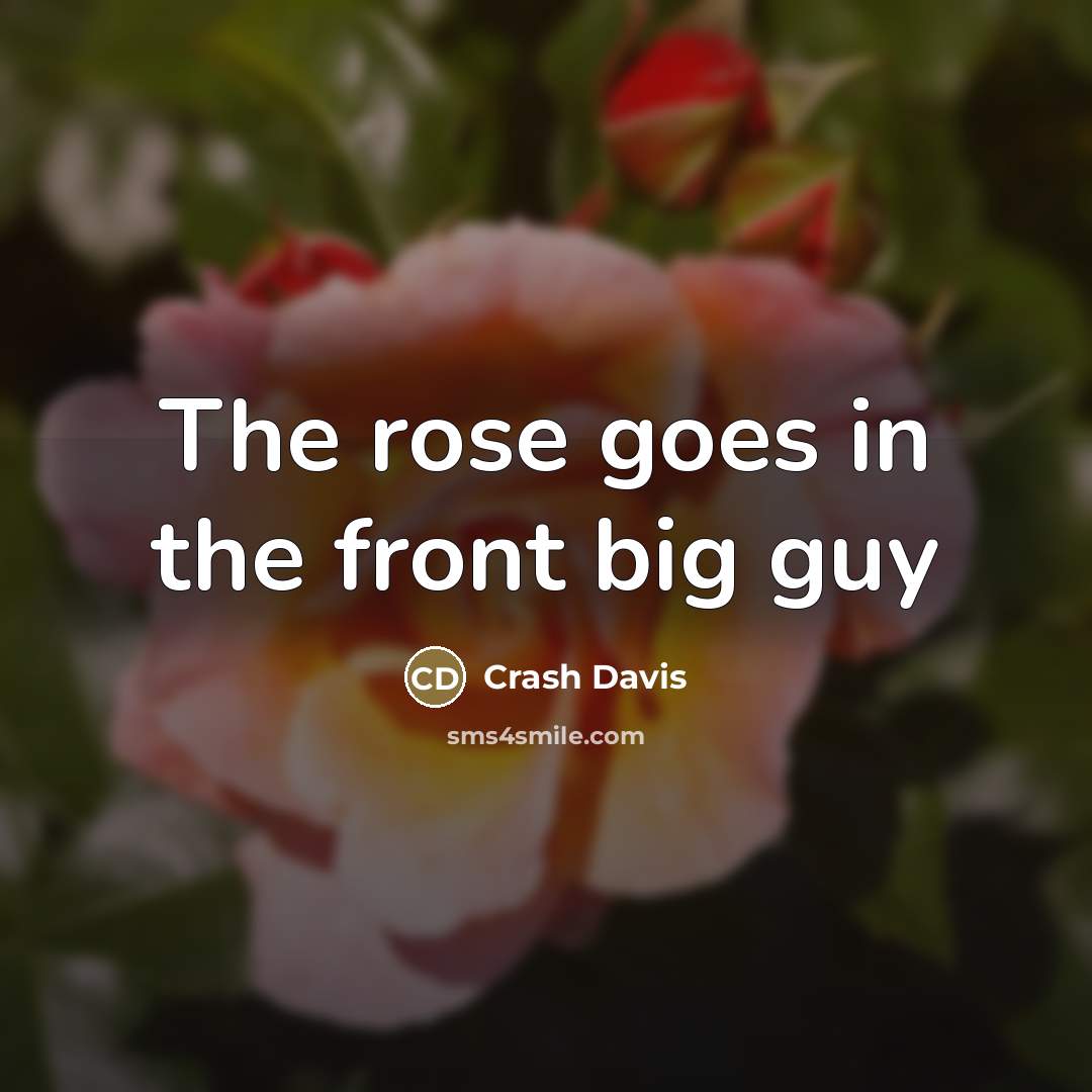 “The rose goes in the front big guy…” quote by Crash Davis