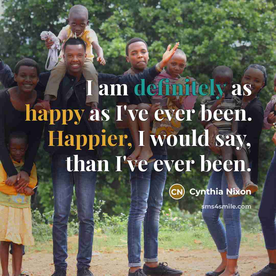 “I am definitely as happy as I've ever been. Happier, I would say, than I've ever been.” quote by Cynthia Nixon