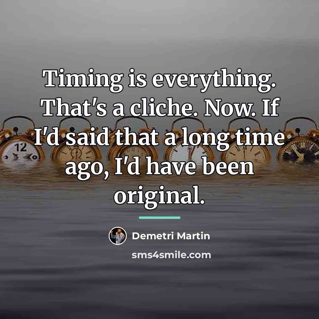 “Timing is everything. That's a cliche. Now. If I'd said…” quote by Demetri Martin