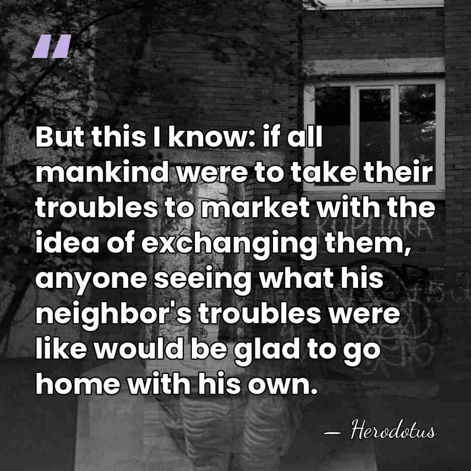 But this I know: if all mankind were to take their troubles&hellip; - Herodotus