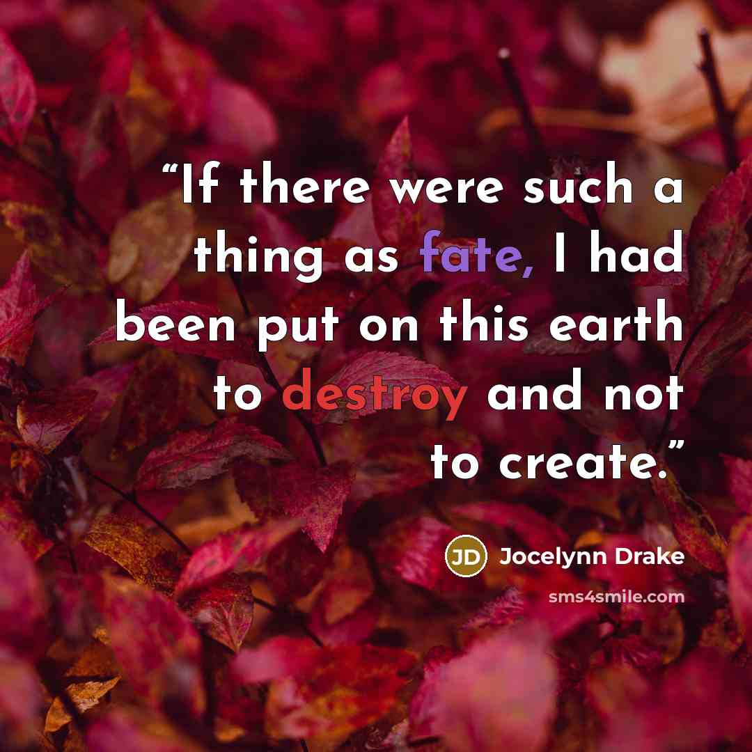 “If there were such a thing as fate, I had been put on this earth to destroy and not to create.” quote by Jocelynn Drake