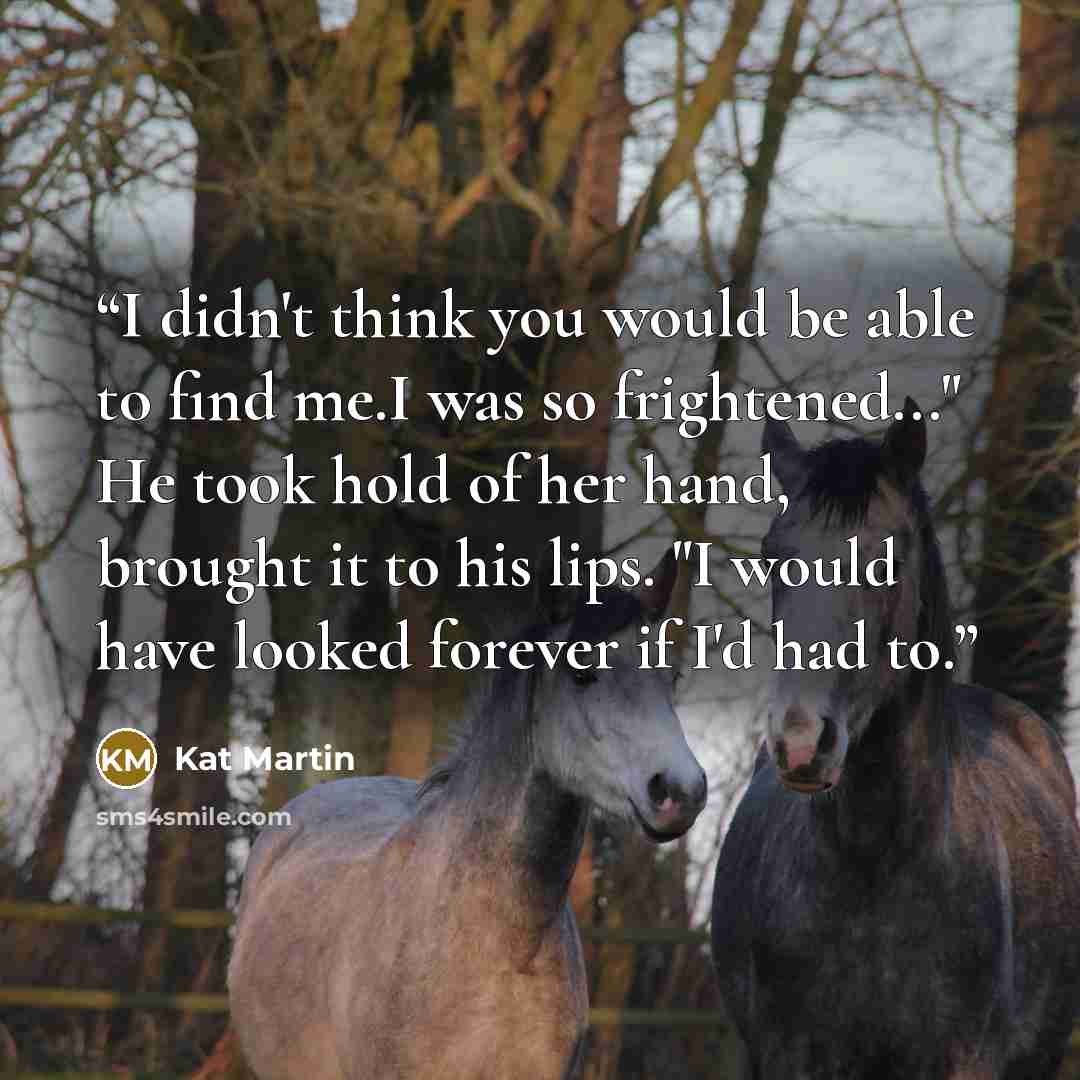 “I didn't think you would be able to find me.I was so frightened..." He took hold of her hand, brought it to his lips. "I would have looked forever if I'd had to.” quote by Kat Martin