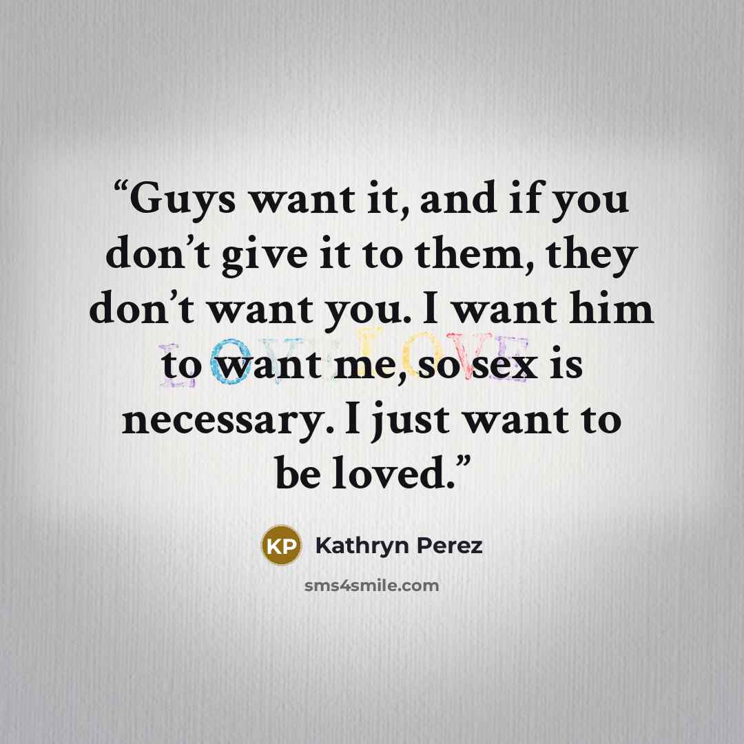 “Guys want it, and if you don’t give it to them, they don’t want you. I want him to want me, so sex is necessary. I just want to be loved.” quote by Kathryn Perez