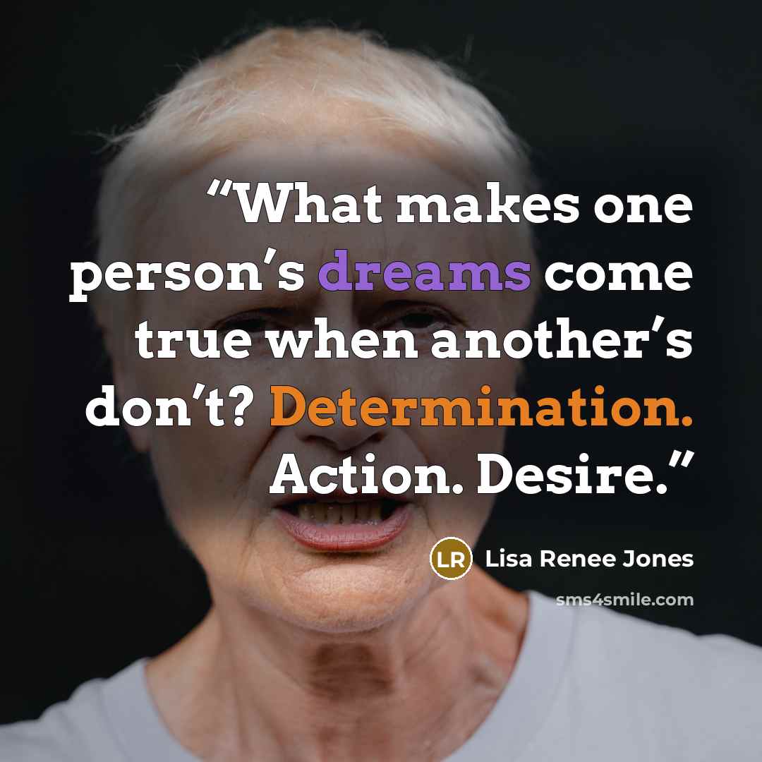 “What makes one person’s dreams come true when another’s don’t? Determination. Action. Desire.” quote by Lisa Renee Jones