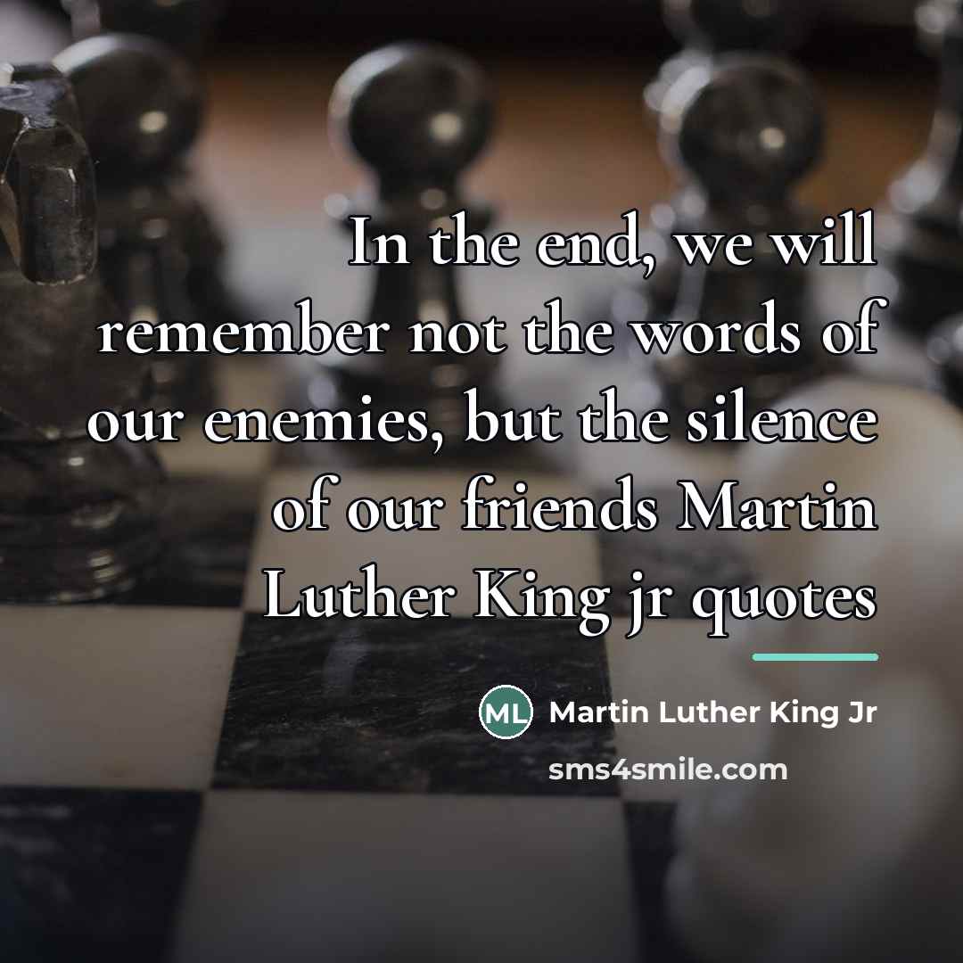 “In the end, we will remember not the words of…” quote by Martin Luther King Jr