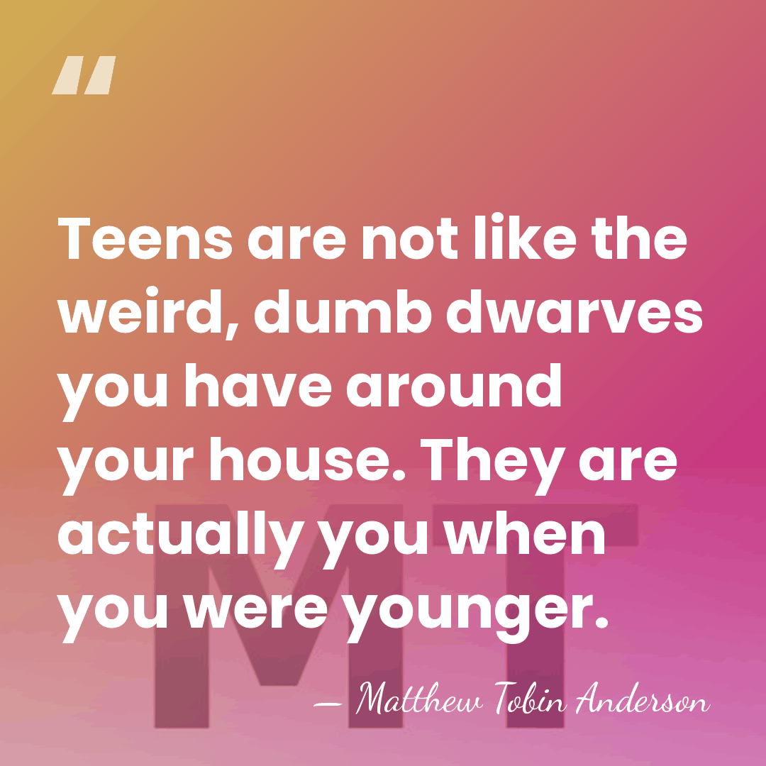 Teens are not like the weird, dumb dwarves you have around your&hellip; - Matthew Tobin Anderson