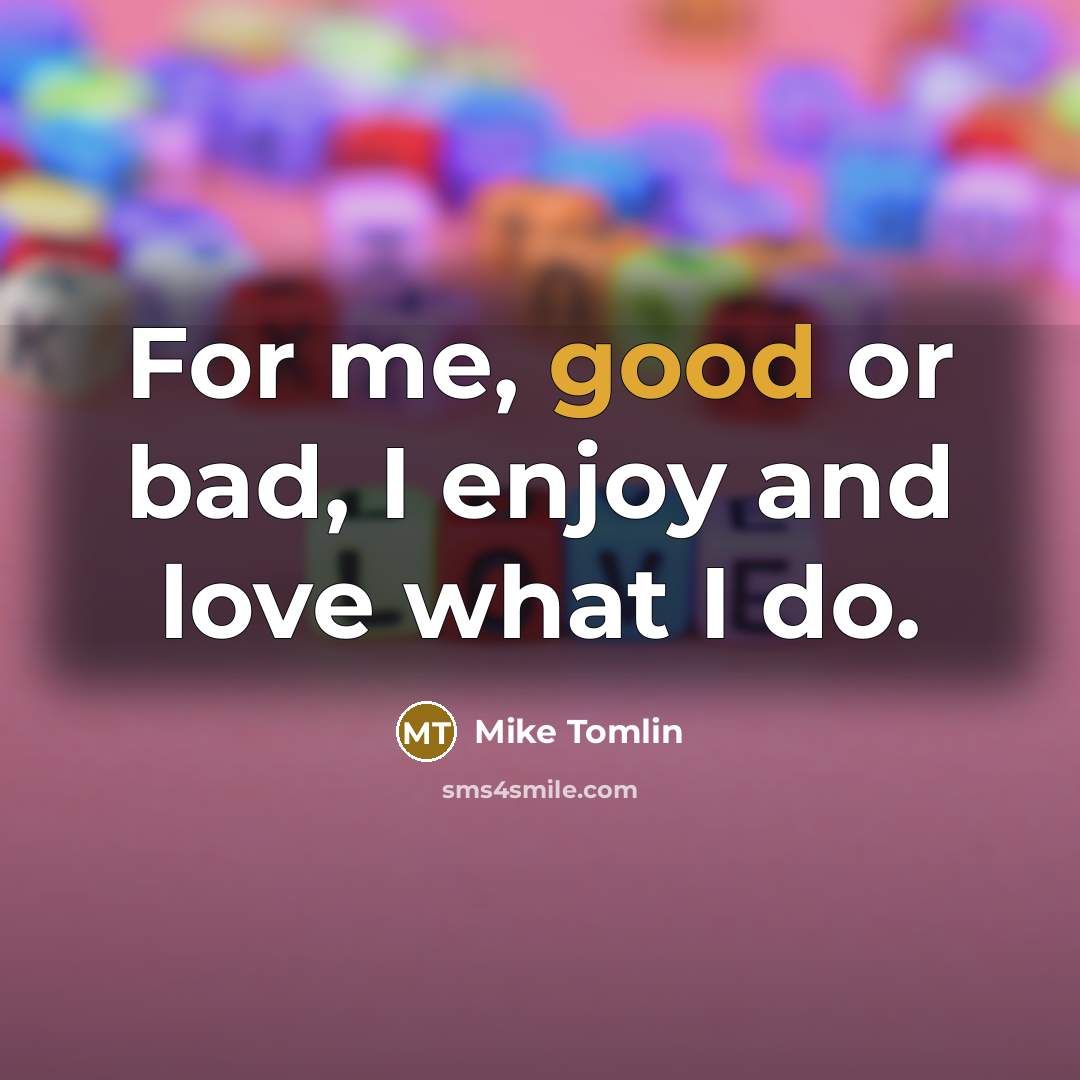 “For me, good or bad, I enjoy and love what…” quote by Mike Tomlin