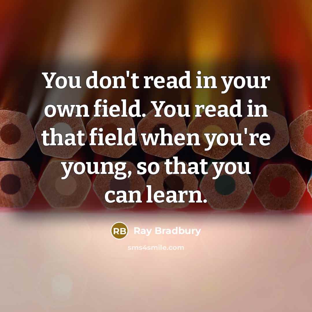 “You don't read in your own field. You read in…” quote by Ray Bradbury