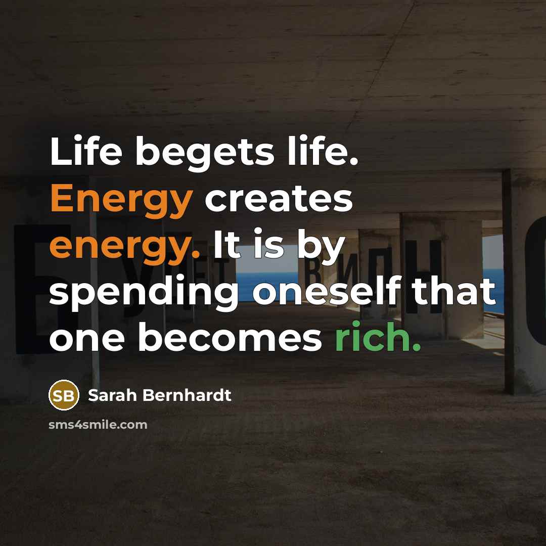 “Life begets life. Energy creates energy. It is by spending…” quote by Sarah Bernhardt