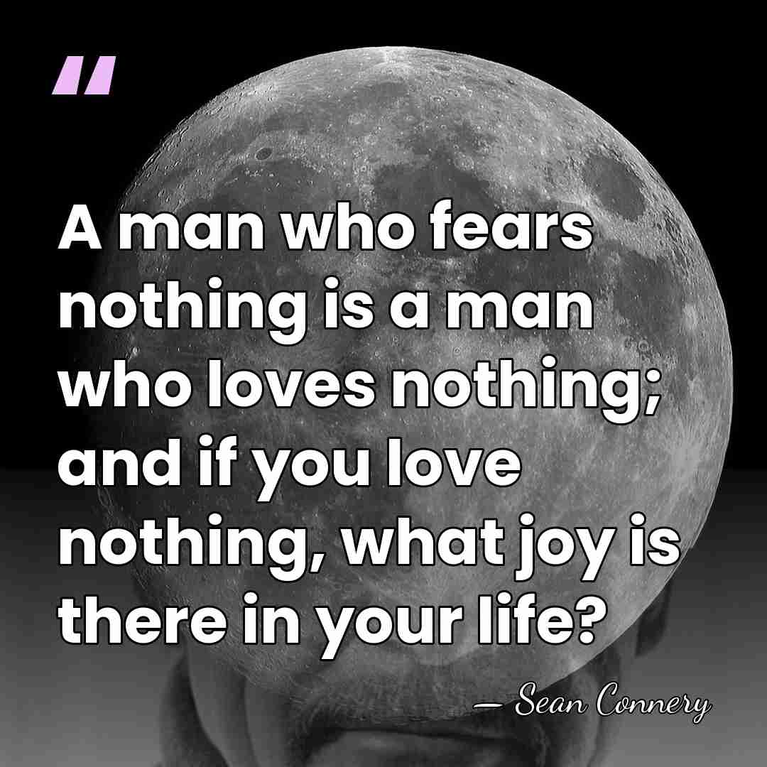 A man who fears nothing is a man who loves nothing; and&hellip; - Sean Connery