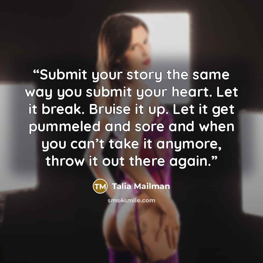 “Submit your story the same way you submit your heart. Let it break. Bruise it up. Let it get pummeled and sore and when you can’t take it anymore, throw it out there again.” quote by Talia Mailman
