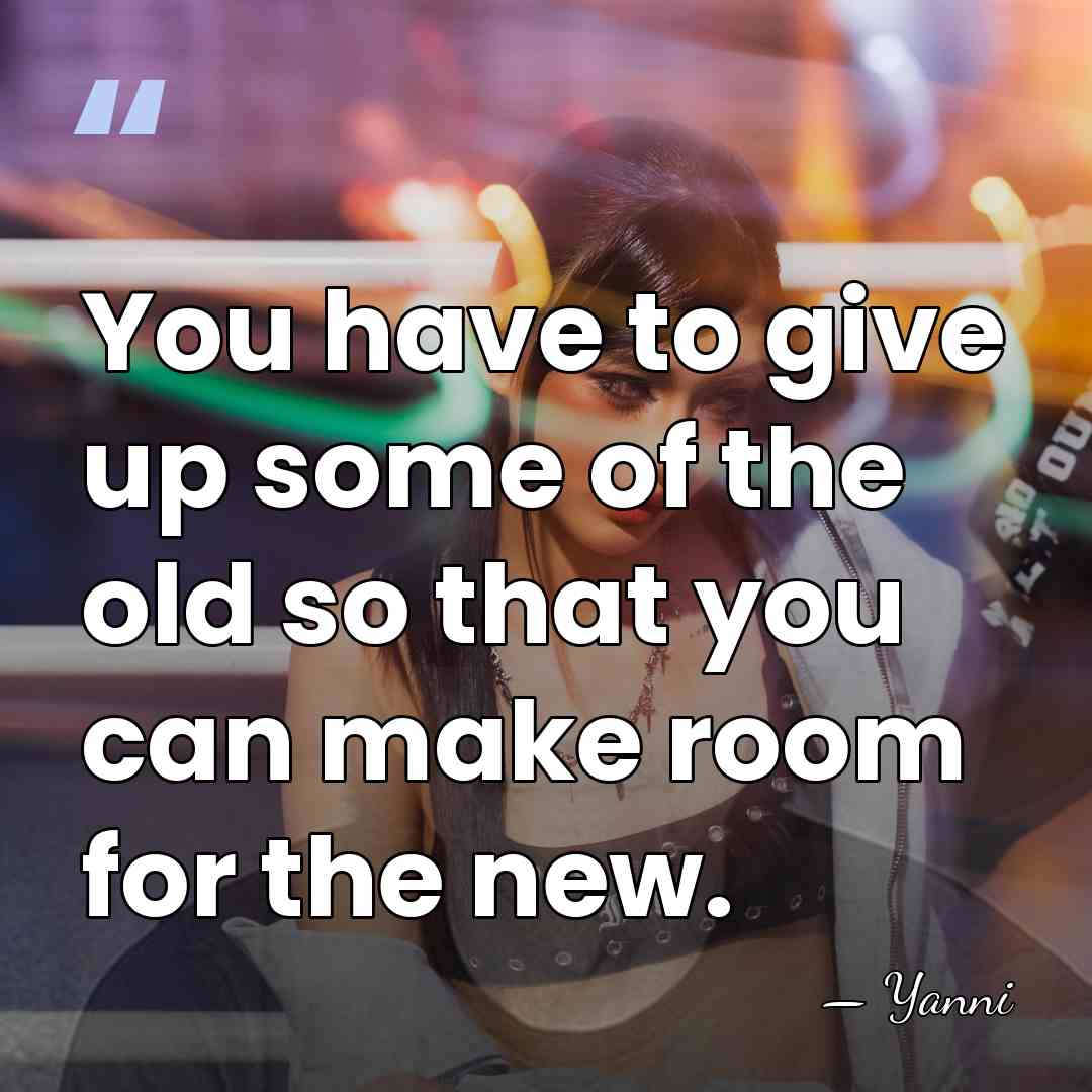 You have to give up some of the old so that you&hellip; - Yanni