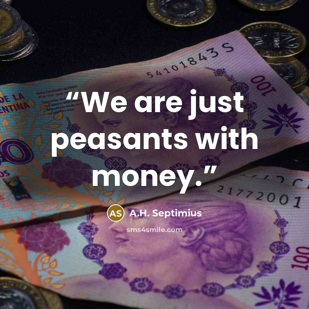 “We are just peasants with money.” quote by A.H. Septimius