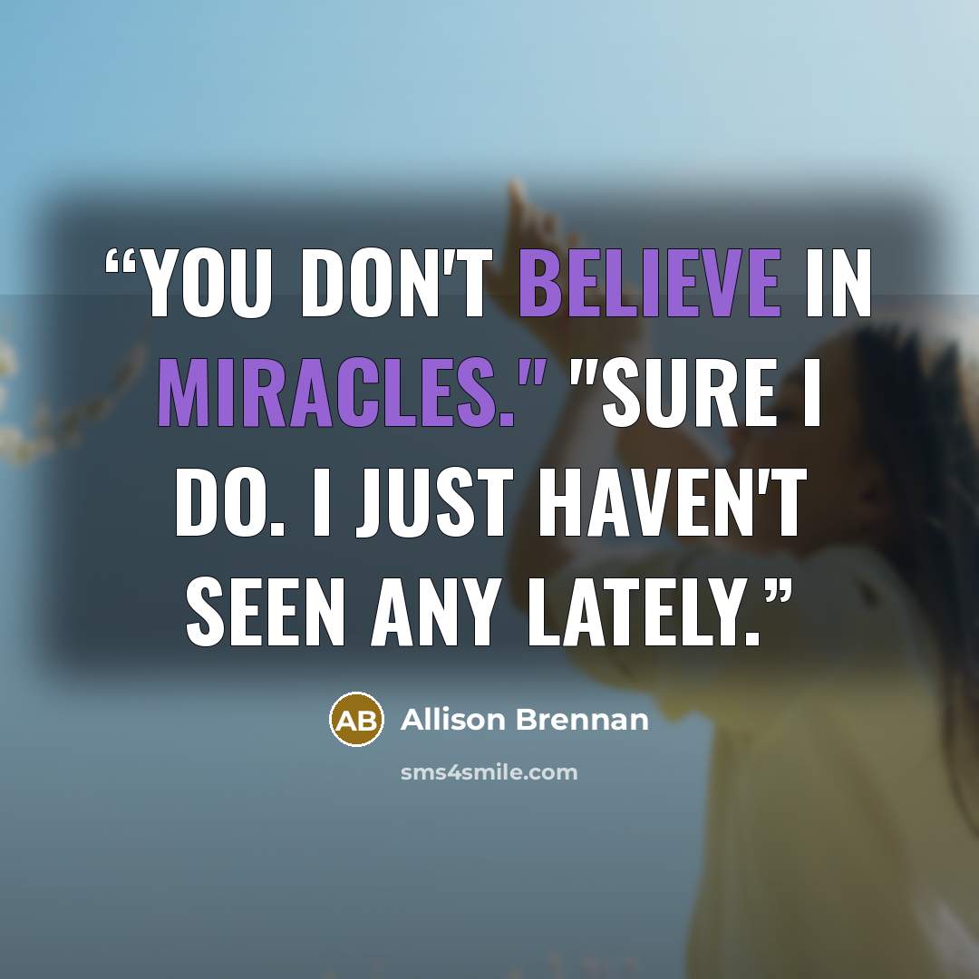 “You don't believe in miracles." "Sure I do. I just haven't seen any lately.” quote by Allison Brennan