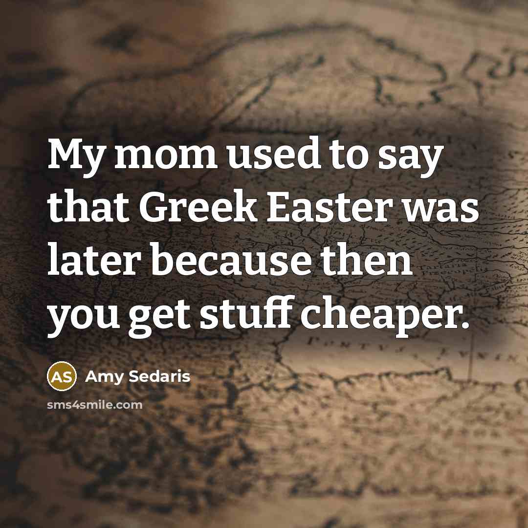 “My mom used to say that Greek Easter was later…” quote by Amy Sedaris