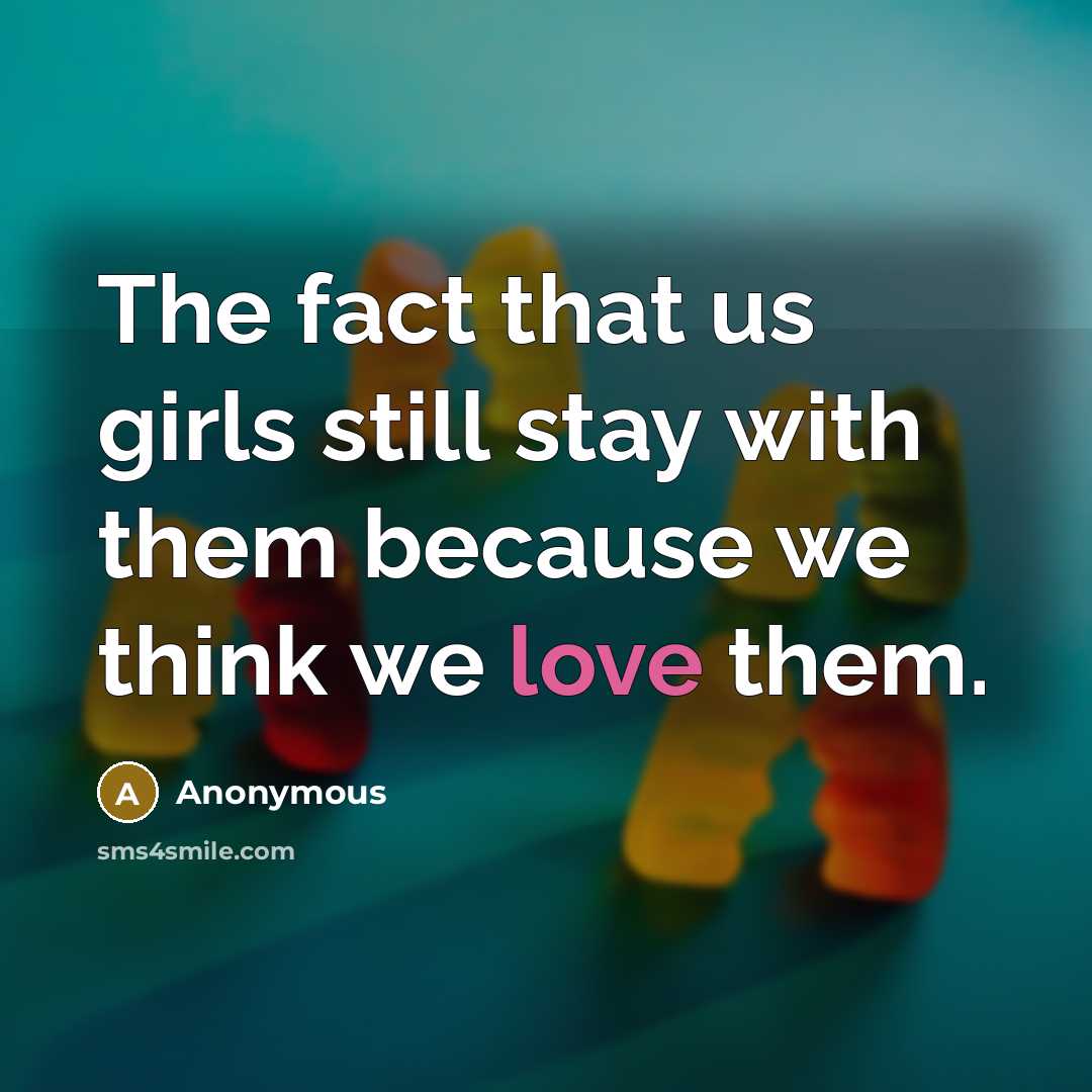 “The fact that us girls still stay with them because…” quote by Anonymous