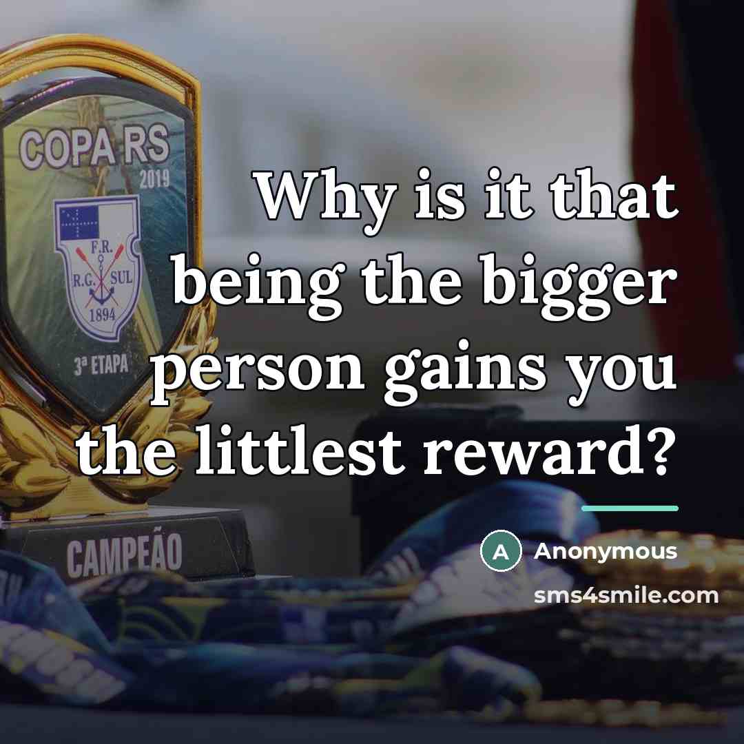 “Why is it that being the bigger person gains you…” quote by Anonymous