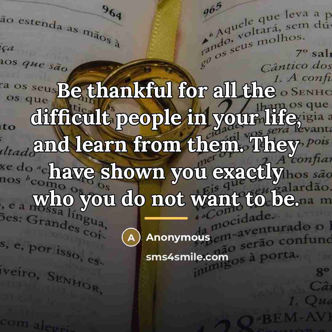 “Be thankful for all the difficult people in your life,…” quote by Anonymous