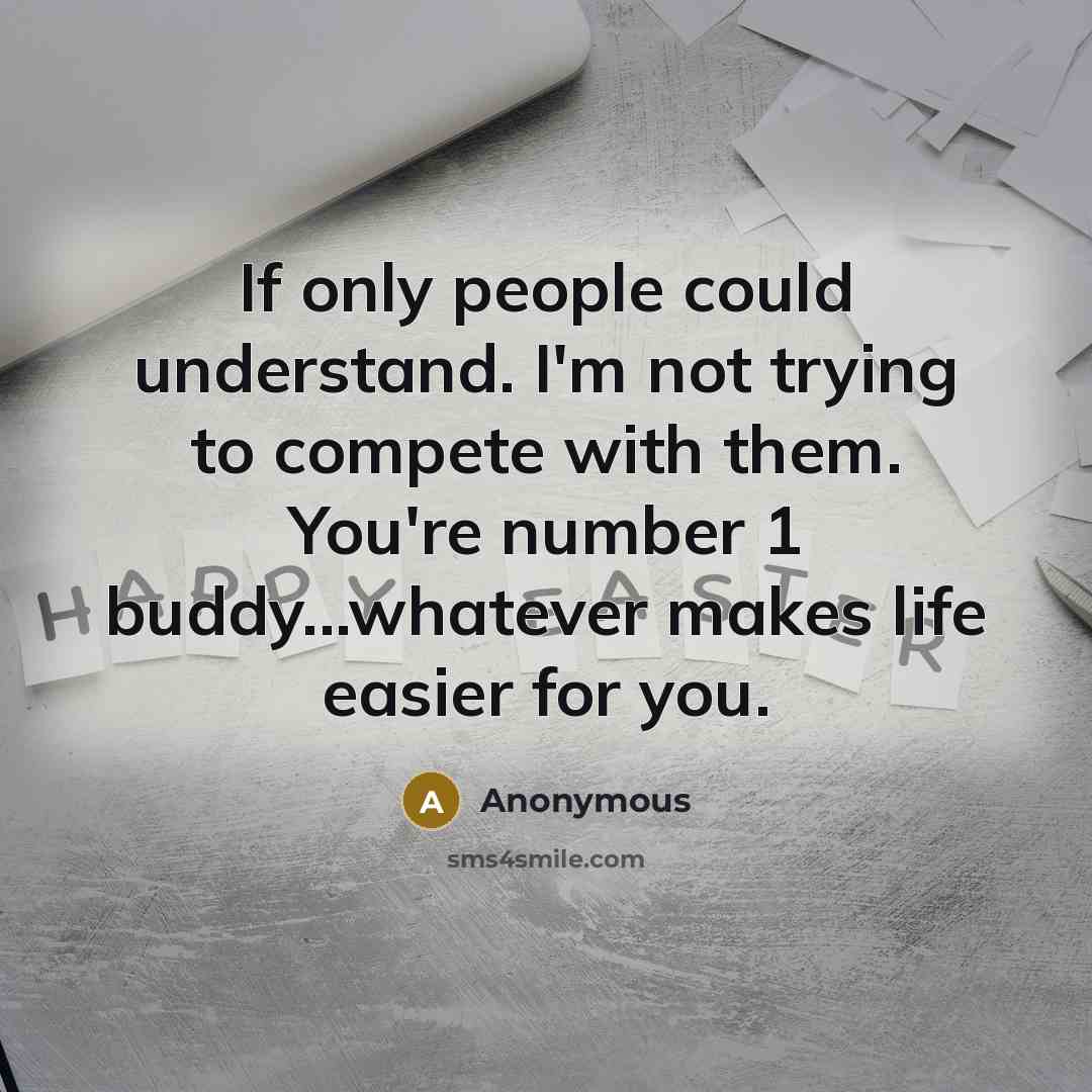 “If only people could understand. I'm not trying to compete with them. You're number 1 buddy...whatever makes life easier for you.” quote by Anonymous